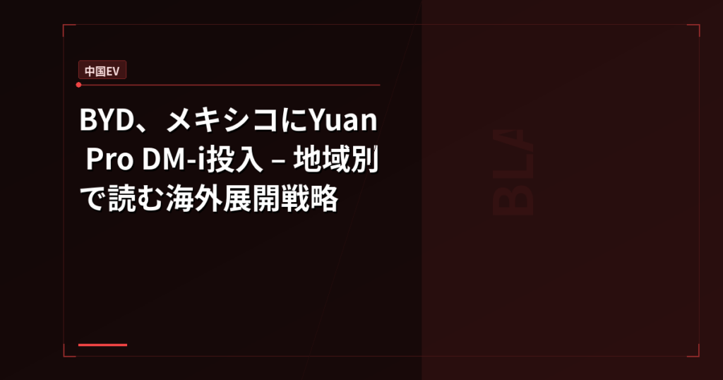 BYD、メキシコにYuan Pro DM-i投入 – 地域別で読む海外展開戦略