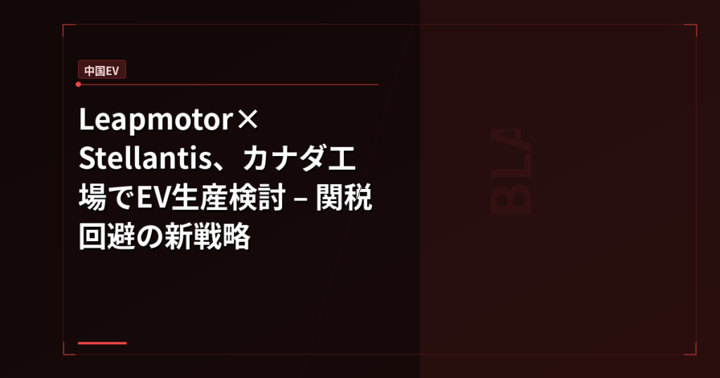 Leapmotor×Stellantis、カナダ工場でEV生産検討 – 関税回避の新戦略
