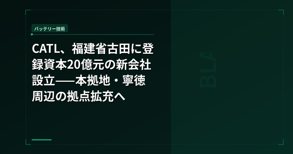 CATL、福建省古田に登録資本20億元の新会社設立——本拠地・寧徳周辺の拠点拡充へ
