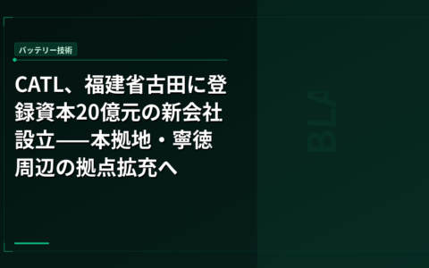 CATL、福建省古田に登録資本20億元の新会社設立——本拠地・寧徳周辺の拠点拡充へ