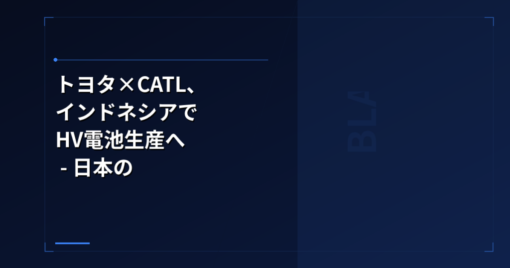 中国EV: トヨタ×CATL、インドネシアでHV電池生産へ – 日本の電池サプライチェーンに何が起きているか