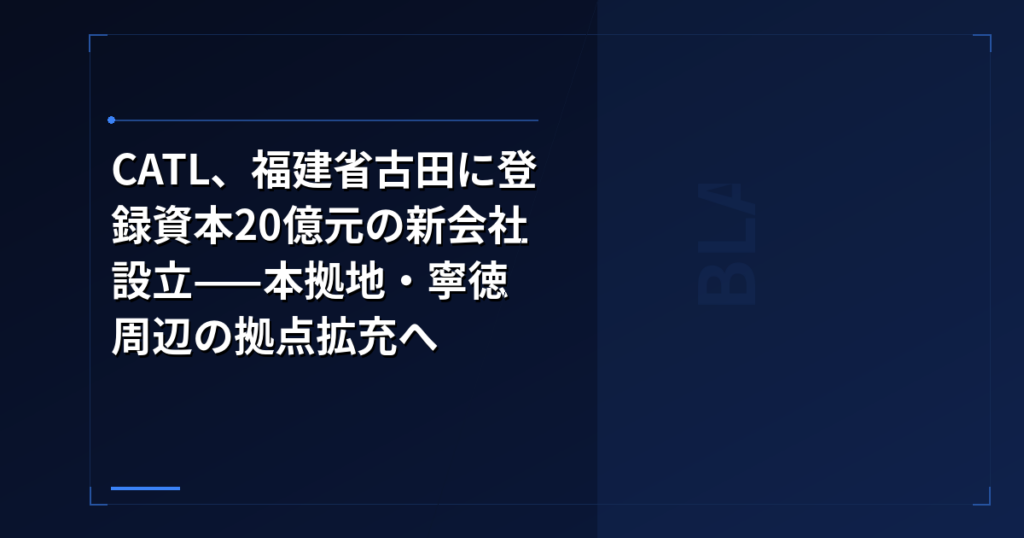 CATL、福建省古田に登録資本20億元の新会社設立——本拠地・寧徳周辺の拠点拡充へ