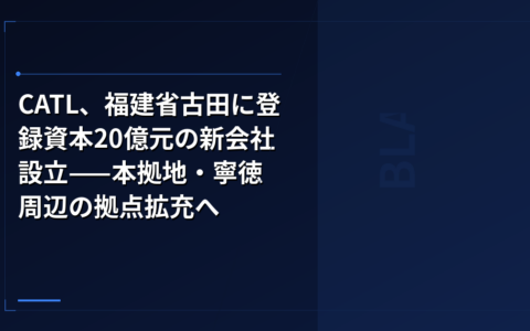 CATL、福建省古田に登録資本20億元の新会社設立——本拠地・寧徳周辺の拠点拡充へ